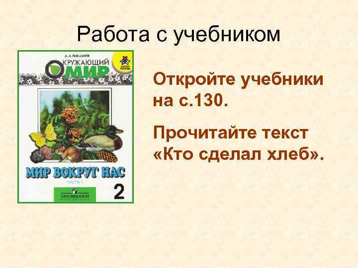 Работа с учебником Откройте учебники на с. 130. Прочитайте текст «Кто сделал хлеб» .