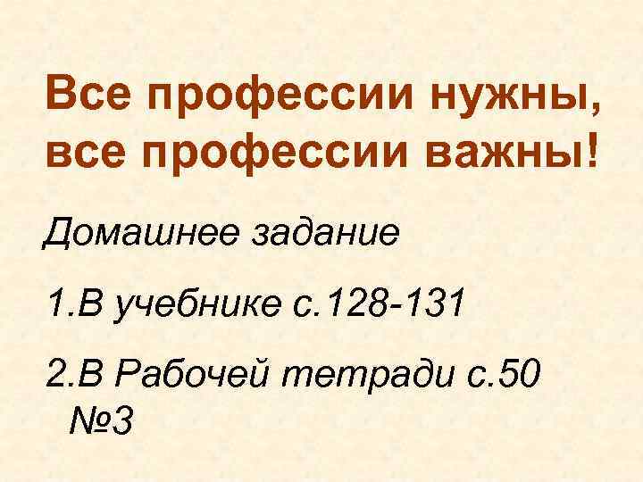 Все профессии нужны, все профессии важны! Домашнее задание 1. В учебнике с. 128 -131