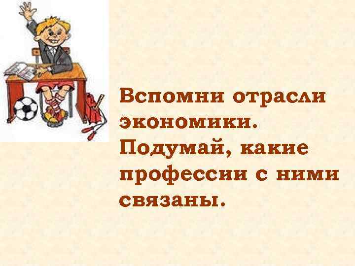 Вспомни отрасли экономики. Подумай, какие профессии с ними связаны. 