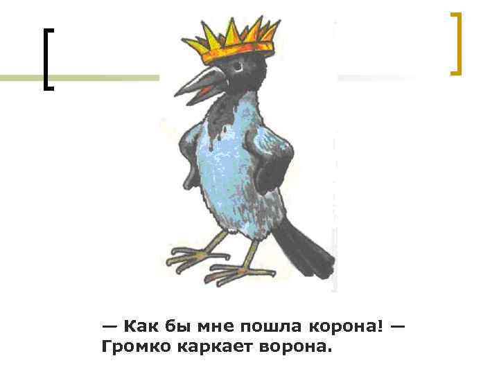 — Как бы мне пошла корона! — Громко каркает ворона. 