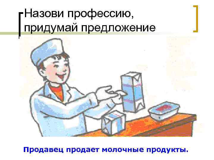 Назови профессию, придумай предложение Продавец продает молочные продукты. 