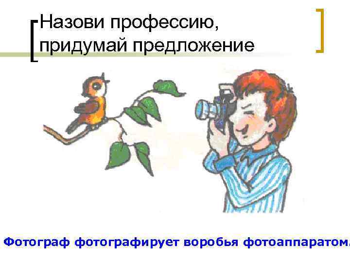 Назови профессию, придумай предложение Фотограф фотографирует воробья фотоаппаратом. 