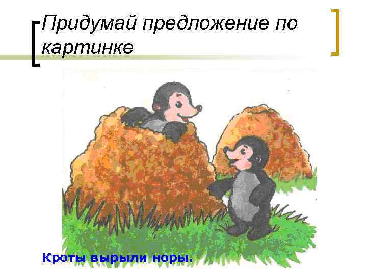 Придумай предложение по картинке Кроты вырыли норы. 