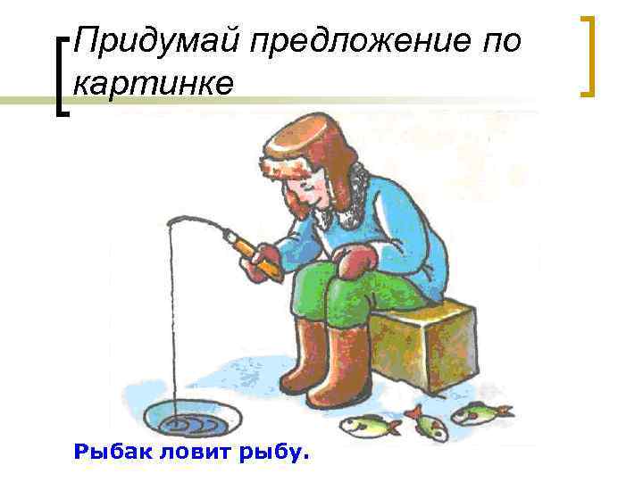Придумай предложение по картинке Рыбак ловит рыбу. 
