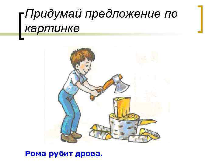 Придумай предложение по картинке Рома рубит дрова. 