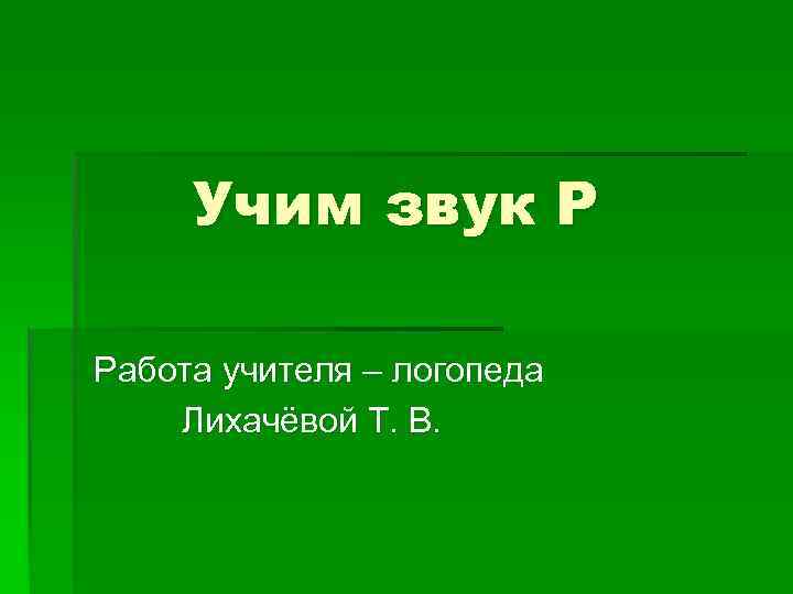 Учим звук Р Работа учителя – логопеда Лихачёвой Т. В. 