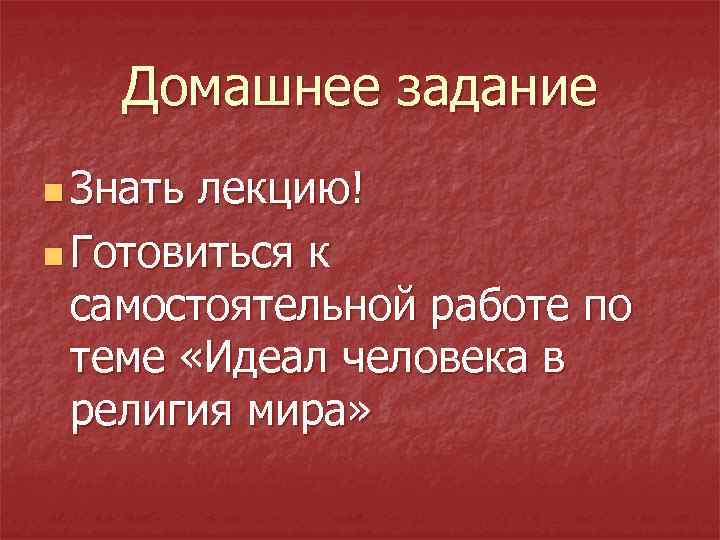 Домашнее задание n Знать лекцию! n Готовиться к самостоятельной работе по теме «Идеал человека