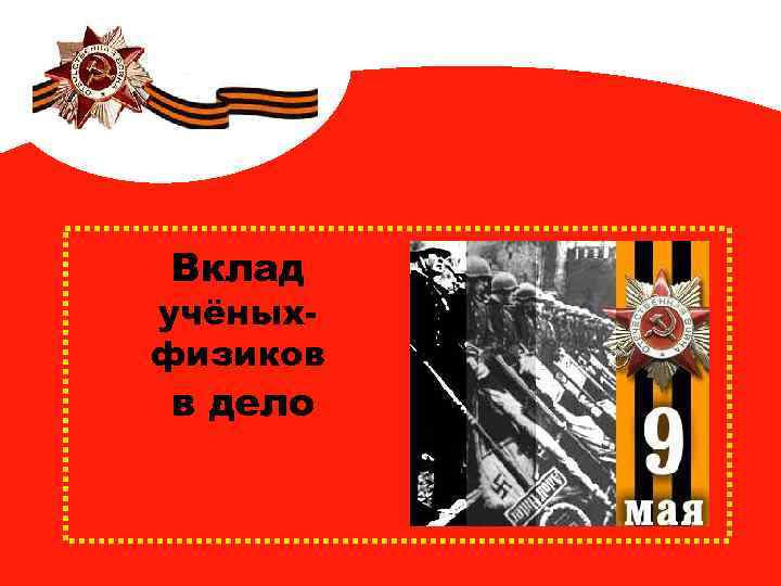 Вклад учёныхфизиков в дело ВЕЛИКОЙ ПОБЕДЫ. 