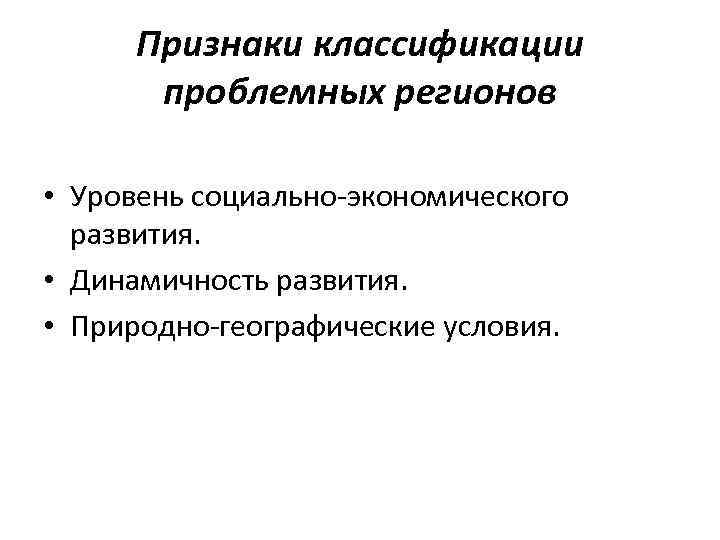 Признаки классификации проблемных регионов • Уровень социально-экономического развития. • Динамичность развития. • Природно-географические условия.