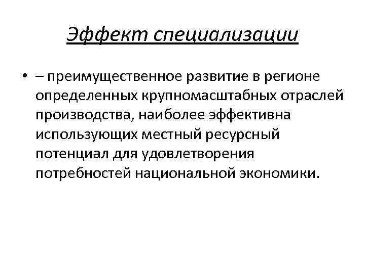 Эффект специализации • – преимущественное развитие в регионе определенных крупномасштабных отраслей производства, наиболее эффективна