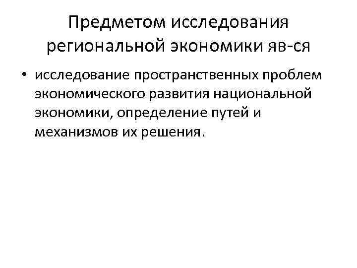 Предметом исследования региональной экономики яв-ся • исследование пространственных проблем экономического развития национальной экономики, определение