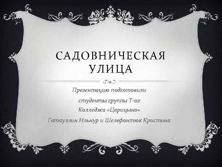 САДОВНИЧЕСКАЯ УЛИЦА Презентацию подготовили студенты группы Т-02 Колледжа «Царицыно» Гатауллин Ильнур и Шелефонтюк Кристина