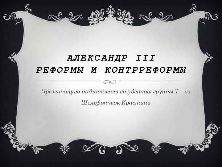 АЛЕКСАНДР III РЕФОРМЫ И КОНТРРЕФОРМЫ Презентацию подготовила студентка группы Т – 02 Шелефонтюк Кристина