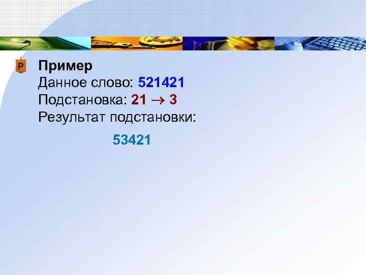 Пример Данное слово: 521421 Подстановка: 21 3 Результат подстановки: 53421 