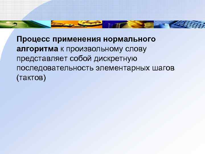 Процесс применения нормального алгоритма к произвольному слову представляет собой дискретную последовательность элементарных шагов (тактов)