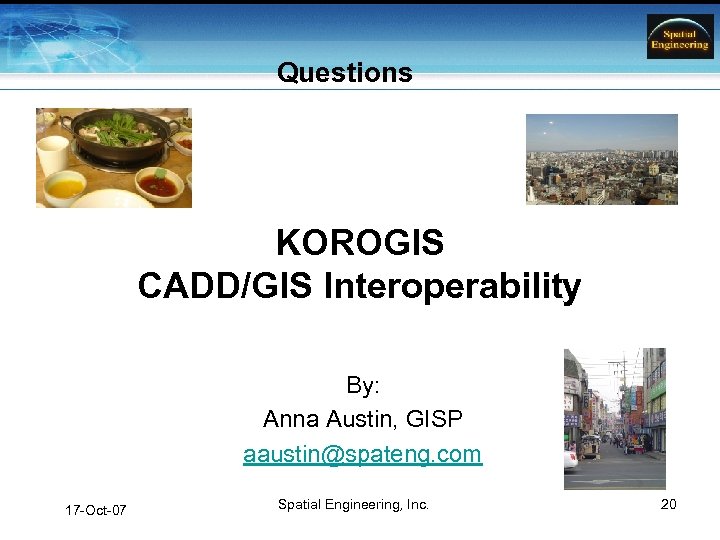 Questions KOROGIS CADD/GIS Interoperability By: Anna Austin, GISP aaustin@spateng. com 17 -Oct-07 Spatial Engineering,