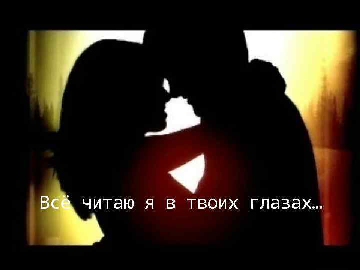 Всё читаю я в твоих глазах… 