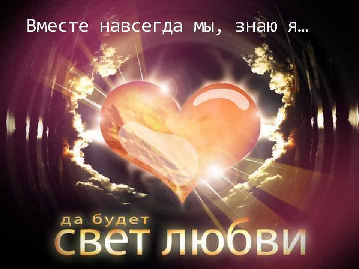 Вместе навсегда мы, знаю я… 