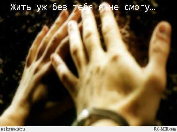 Жить уж без тебя я не смогу… 