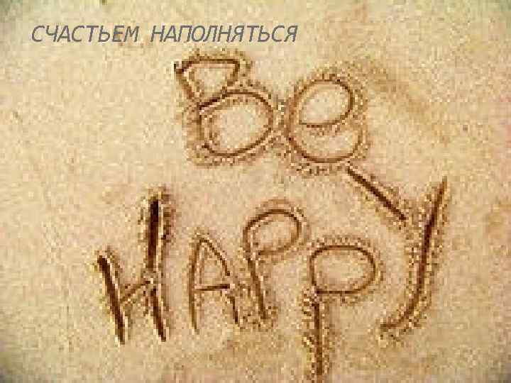 СЧАСТЬЕМ НАПОЛНЯТЬСЯ 