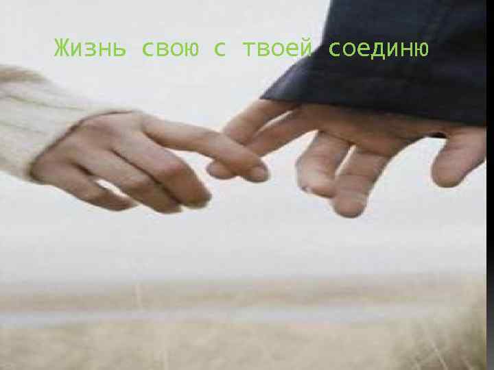 Жизнь свою с твоей соединю 