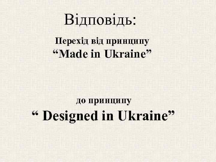 Відповідь: Перехід від принципу “Made in Ukraine” до принципу “ Designed in Ukraine” 