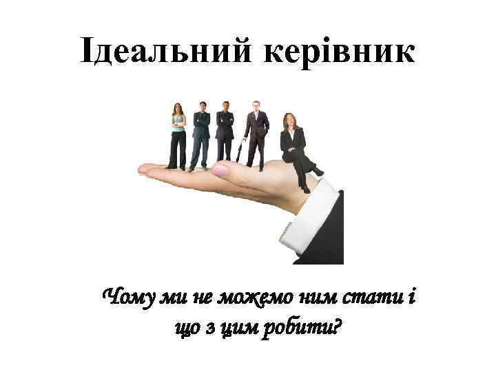 Ідеальний керівник Чому ми не можемо ним стати і що з цим робити? 