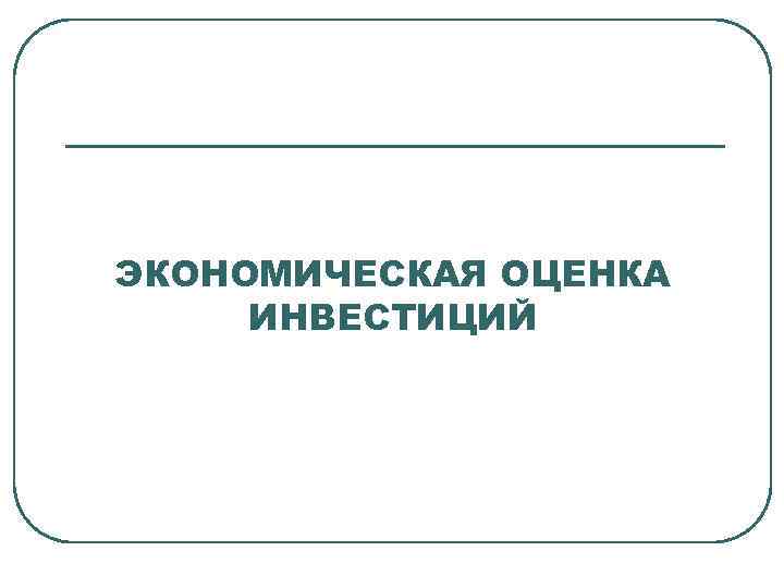 ЭКОНОМИЧЕСКАЯ ОЦЕНКА ИНВЕСТИЦИЙ 