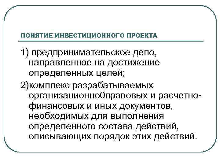 ПОНЯТИЕ ИНВЕСТИЦИОННОГО ПРОЕКТА 1) предпринимательское дело, направленное на достижение определенных целей; 2)комплекс разрабатываемых организационно