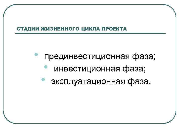 СТАДИИ ЖИЗНЕННОГО ЦИКЛА ПРОЕКТА • прединвестиционная фаза; • эксплуатационная фаза. 