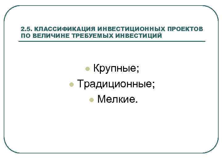2. 5. КЛАССИФИКАЦИЯ ИНВЕСТИЦИОННЫХ ПРОЕКТОВ ПО ВЕЛИЧИНЕ ТРЕБУЕМЫХ ИНВЕСТИЦИЙ Крупные; l Традиционные; l Мелкие.