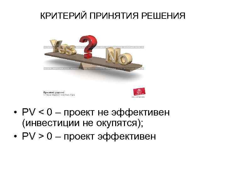 КРИТЕРИЙ ПРИНЯТИЯ РЕШЕНИЯ • PV < 0 – проект не эффективен (инвестиции не окупятся);
