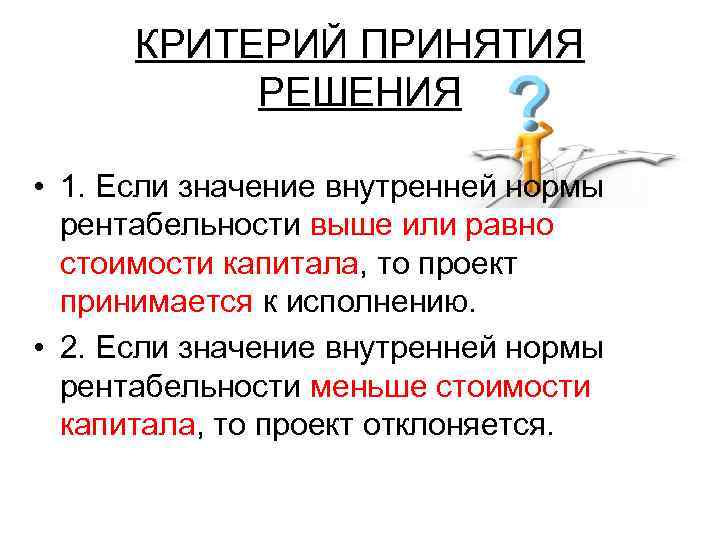 КРИТЕРИЙ ПРИНЯТИЯ РЕШЕНИЯ • 1. Если значение внутренней нормы рентабельности выше или равно стоимости