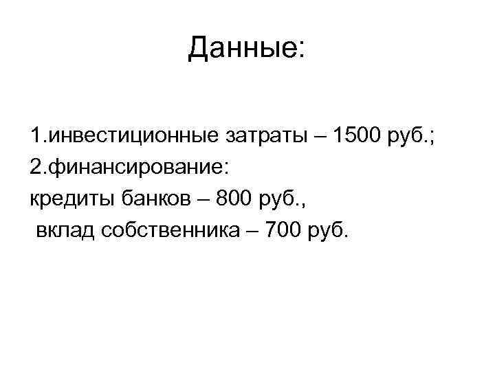 Данные: 1. инвестиционные затраты – 1500 руб. ; 2. финансирование: кредиты банков – 800