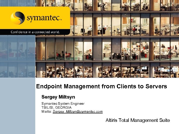 Endpoint Management from Clients to Servers Sergey Miltsyn Symantec System Engineer TBILISI, GEORGIA Mailto: