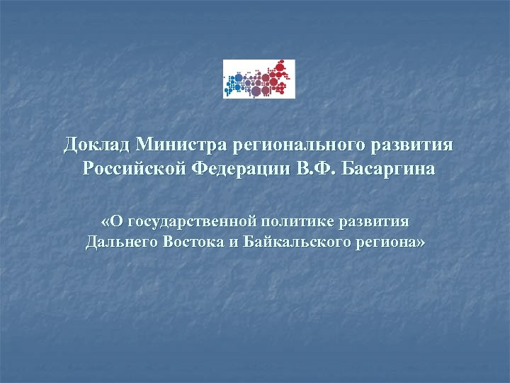 Доклад Министра регионального развития Российской Федерации В. Ф. Басаргина «О государственной политике развития Дальнего