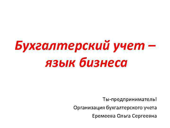 Бухгалтерский учет – язык бизнеса Ты-предприниматель! Организация бухгалтерского учета Еремеева Ольга Сергеевна 