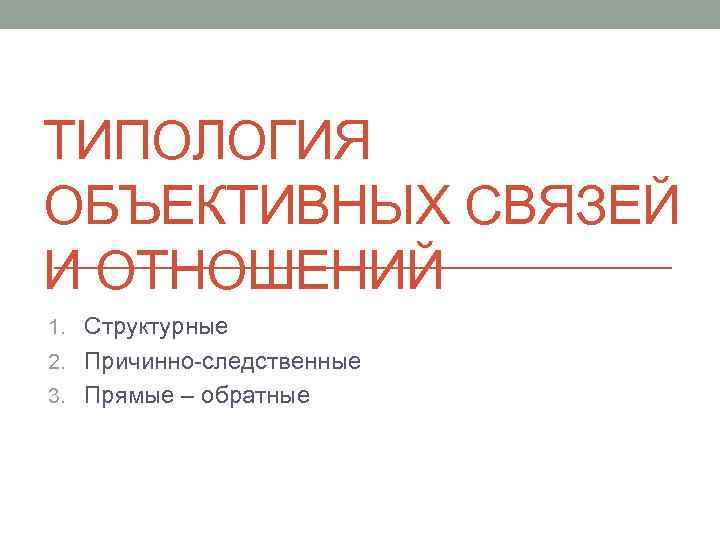 ТИПОЛОГИЯ ОБЪЕКТИВНЫХ СВЯЗЕЙ И ОТНОШЕНИЙ 1. Структурные 2. Причинно-следственные 3. Прямые – обратные 