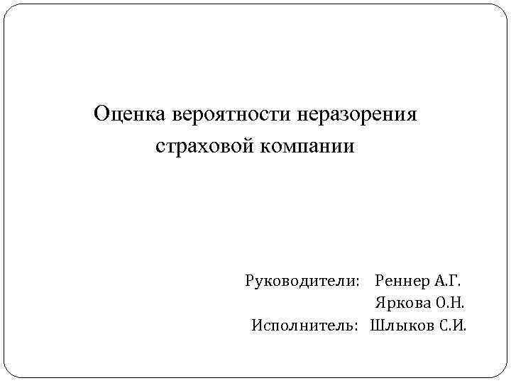 Оценка вероятности неразорения страховой компании Руководители: Реннер А. Г. Яркова О. Н. Исполнитель: Шлыков