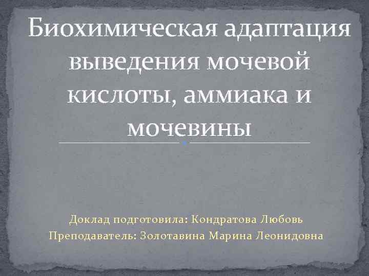 Биохимическая адаптация выведения мочевой кислоты, аммиака и мочевины Доклад подготовила: Кондратова Любовь Преподаватель: Золотавина