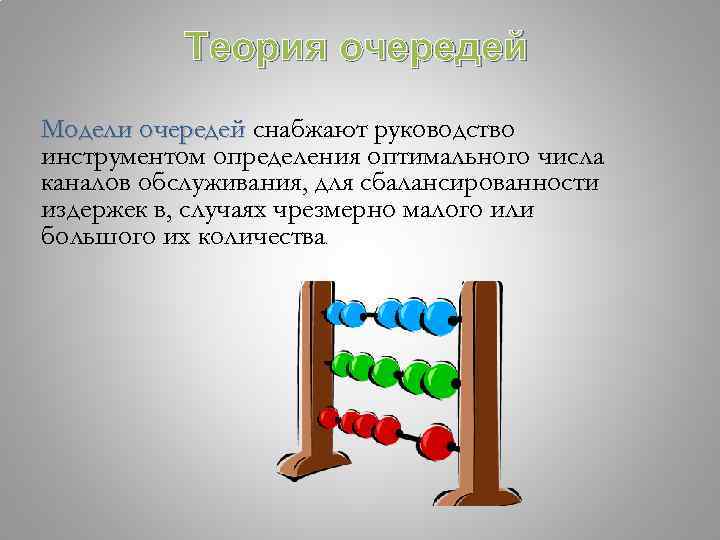 Теория очередей Модели очередей снабжают руководство инструментом определения оптимального числа каналов обслуживания, для сбалансированности