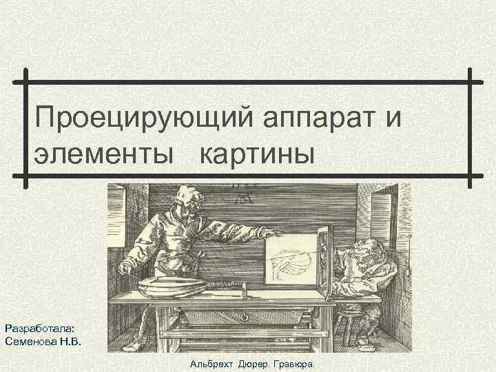 Проецирующий аппарат и элементы картины Разработала: Семенова Н. В. Альбрехт Дюрер. Гравюра. 