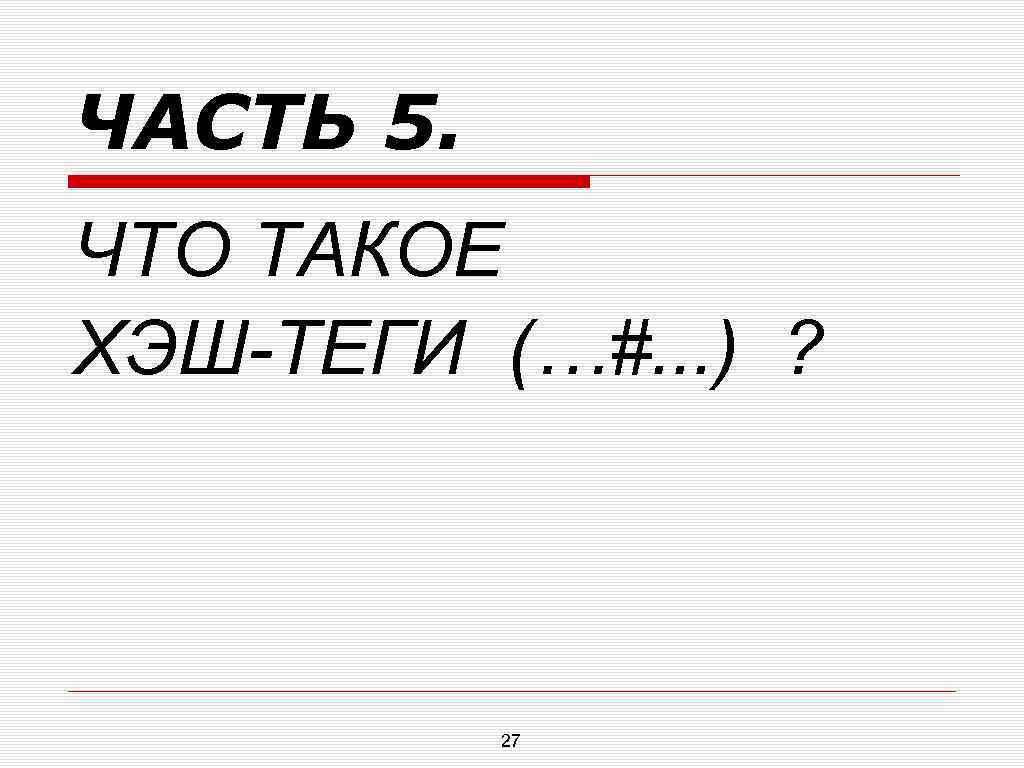 ЧАСТЬ 5. ЧТО ТАКОЕ ХЭШ-ТЕГИ (…#. . . ) ? 27 