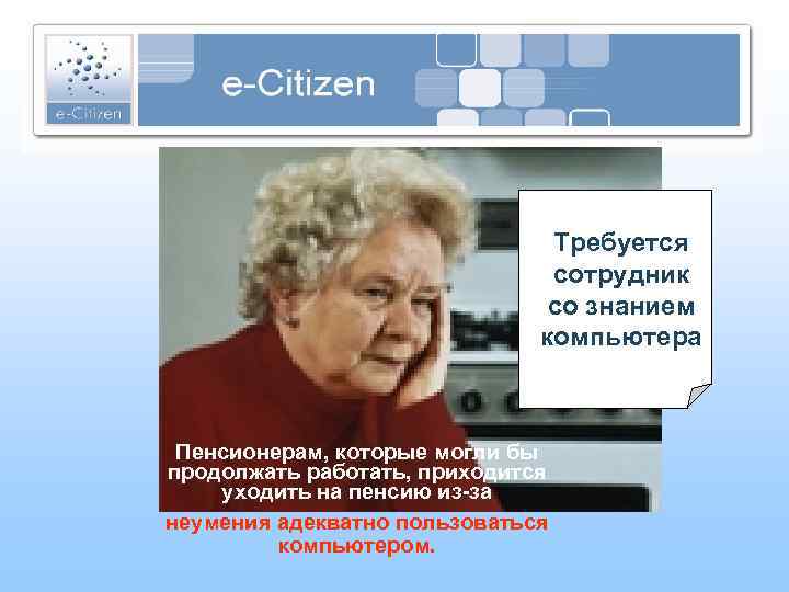 Требуется сотрудник со знанием компьютера Пенсионерам, которые могли бы продолжать работать, приходится уходить на