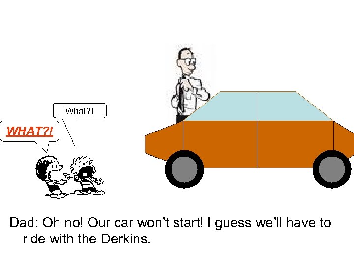 What? ! WHAT? ! Dad: Oh no! Our car won’t start! I guess we’ll