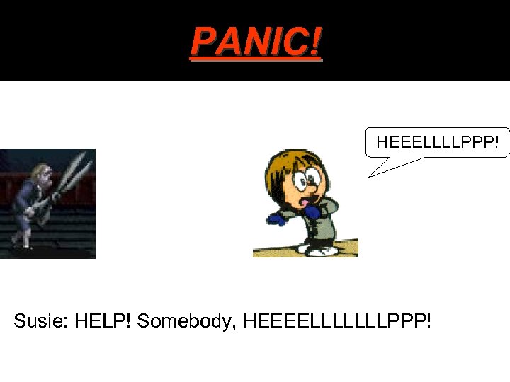PANIC! HEEELLLLPPP! Susie: HELP! Somebody, HEEEELLLLLLLPPP! 