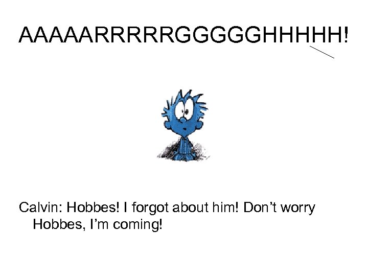 AAAAARRRRRGGGGGHHHHH! Calvin: Hobbes! I forgot about him! Don’t worry Hobbes, I’m coming! 