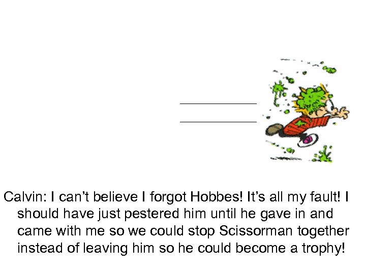 Calvin: I can’t believe I forgot Hobbes! It’s all my fault! I should have