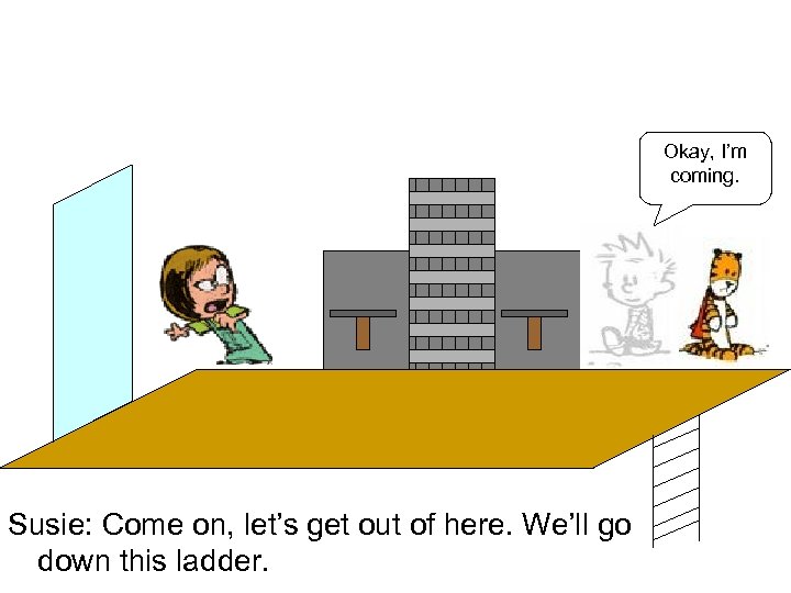 Okay, I’m coming. Susie: Come on, let’s get out of here. We’ll go down