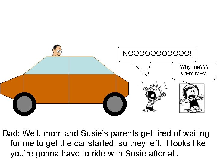 NOOOOOO! Why me? ? ? WHY ME? ! Dad: Well, mom and Susie’s parents